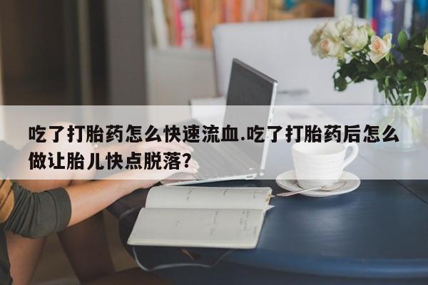 私人打胎药专卖联系微信吃了打胎药怎么快速流血.吃了打胎药后怎么做让胎儿快点脱落？