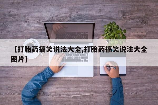 私人打胎药专卖联系微信【打胎药搞笑说法大全,打胎药搞笑说法大全图片】
