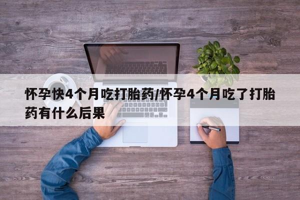 私人打胎药专卖联系微信怀孕快4个月吃打胎药/怀孕4个月吃了打胎药有什么后果