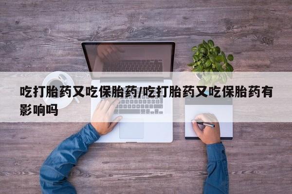 私人打胎药专卖联系微信吃打胎药又吃保胎药/吃打胎药又吃保胎药有影响吗