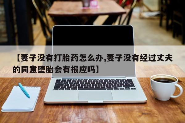 私人打胎药专卖联系微信【妻子没有打胎药怎么办,妻子没有经过丈夫的同意堕胎会有报应吗】