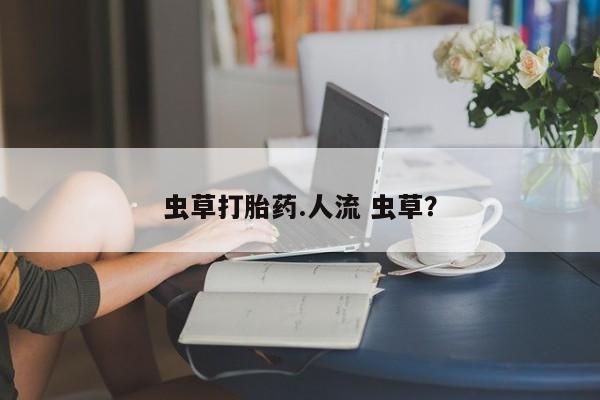 私人打胎药专卖联系微信虫草打胎药.人流 虫草？