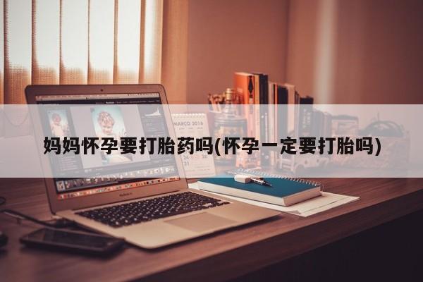 私人打胎药专卖联系微信妈妈怀孕要打胎药吗(怀孕一定要打胎吗)