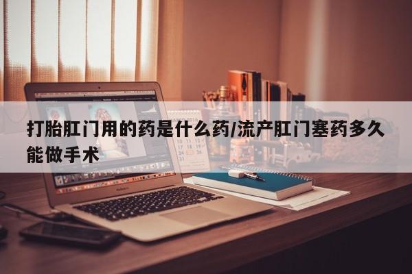 私人打胎药专卖联系微信打胎肛门用的药是什么药/流产肛门塞药多久能做手术