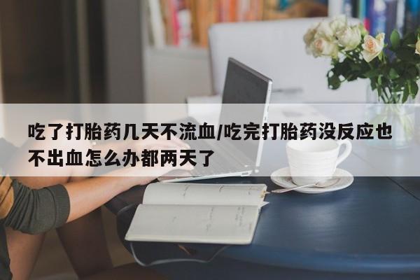 私人打胎药专卖联系微信吃了打胎药几天不流血/吃完打胎药没反应也不出血怎么办都两天了