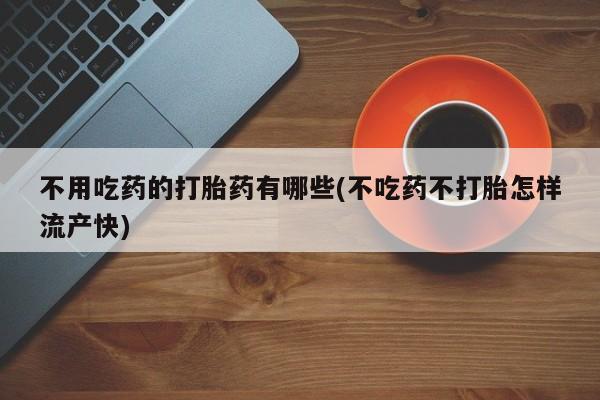 私人打胎药专卖联系微信不用吃药的打胎药有哪些(不吃药不打胎怎样流产快)
