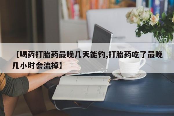私人打胎药专卖联系微信【喝药打胎药最晚几天能钓,打胎药吃了最晚几小时会流掉】