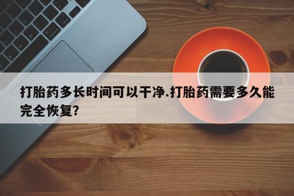 私人打胎药专卖联系微信打胎药多长时间可以干净.打胎药需要多久能完全恢复？