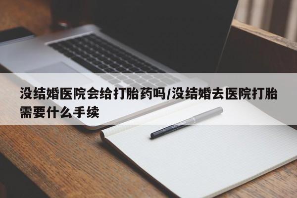 私人打胎药专卖联系微信没结婚医院会给打胎药吗/没结婚去医院打胎需要什么手续