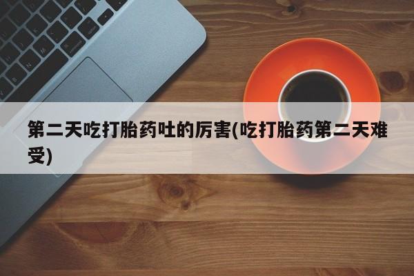 私人打胎药专卖联系微信第二天吃打胎药吐的厉害(吃打胎药第二天难受)