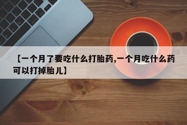 私人打胎药专卖联系微信【一个月了要吃什么打胎药,一个月吃什么药可以打掉胎儿】