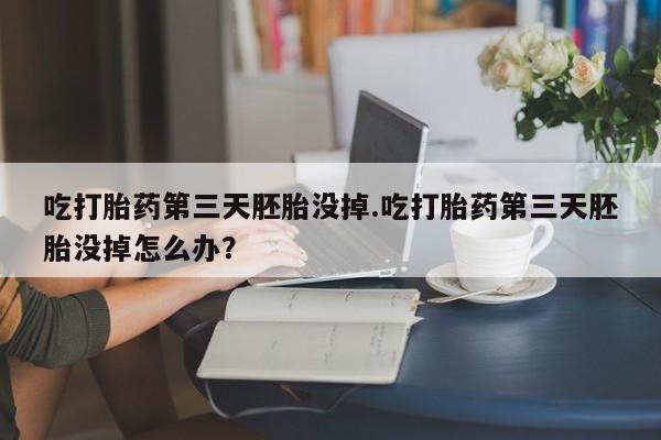 私人打胎药专卖联系微信吃打胎药第三天胚胎没掉.吃打胎药第三天胚胎没掉怎么办？