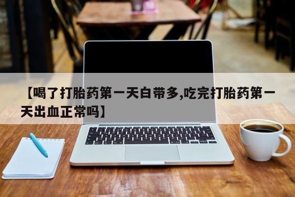 私人打胎药专卖联系微信【喝了打胎药第一天白带多,吃完打胎药第一天出血正常吗】