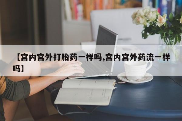 私人打胎药专卖联系微信【宫内宫外打胎药一样吗,宫内宫外药流一样吗】