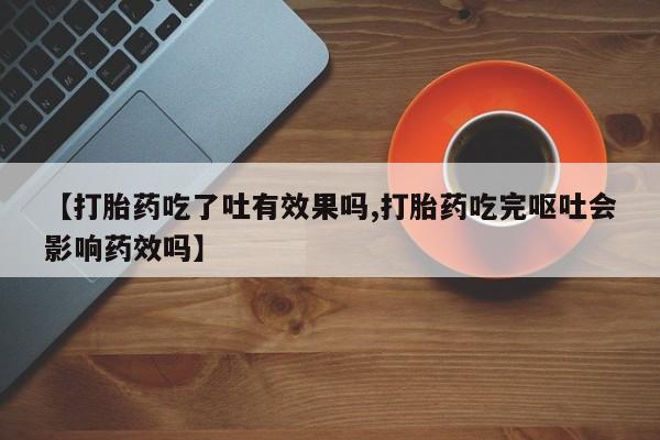 私人打胎药专卖联系微信【打胎药吃了吐有效果吗,打胎药吃完呕吐会影响药效吗】