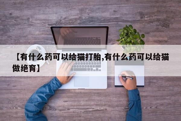 私人打胎药专卖联系微信【有什么药可以给猫打胎,有什么药可以给猫做绝育】