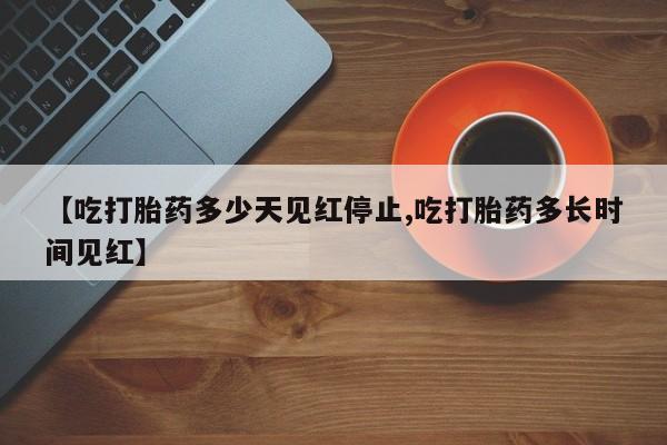 私人打胎药专卖联系微信【吃打胎药多少天见红停止,吃打胎药多长时间见红】