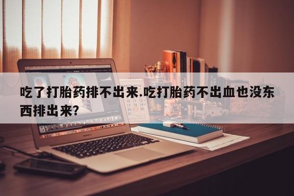 私人打胎药专卖联系微信吃了打胎药排不出来.吃打胎药不出血也没东西排出来？