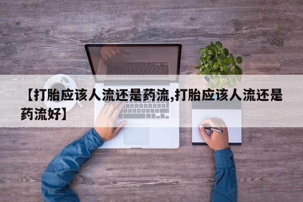 私人打胎药专卖联系微信【打胎应该人流还是药流,打胎应该人流还是药流好】