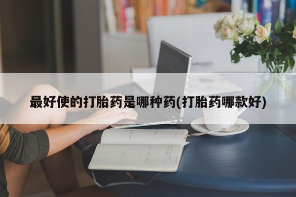 私人打胎药专卖联系微信最好使的打胎药是哪种药(打胎药哪款好)
