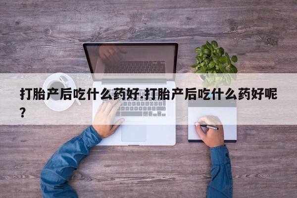 私人打胎药专卖联系微信打胎产后吃什么药好.打胎产后吃什么药好呢？