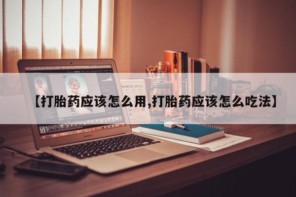私人打胎药专卖联系微信【打胎药应该怎么用,打胎药应该怎么吃法】