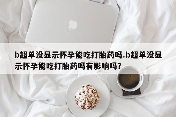 私人打胎药专卖联系微信b超单没显示怀孕能吃打胎药吗.b超单没显示怀孕能吃打胎药吗有影响吗？