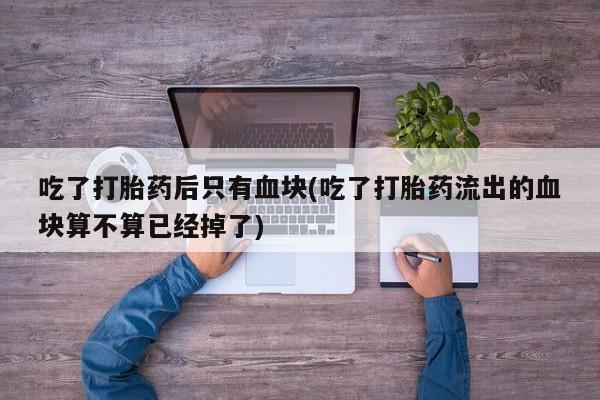 私人打胎药专卖联系微信吃了打胎药后只有血块(吃了打胎药流出的血块算不算已经掉了)