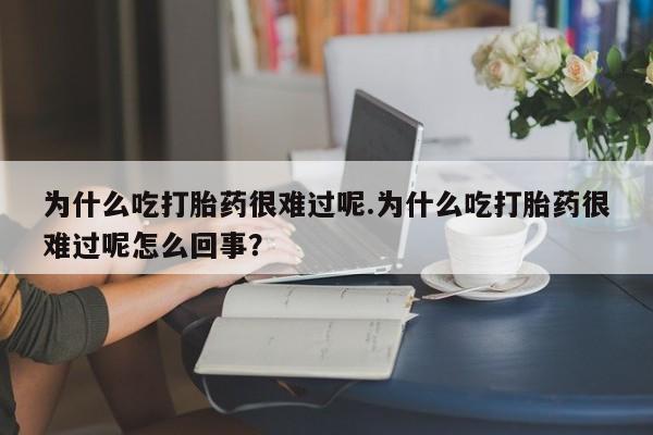 私人打胎药专卖联系微信为什么吃打胎药很难过呢.为什么吃打胎药很难过呢怎么回事？