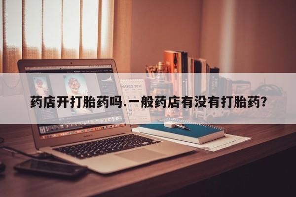 私人打胎药专卖联系微信药店开打胎药吗.一般药店有没有打胎药？