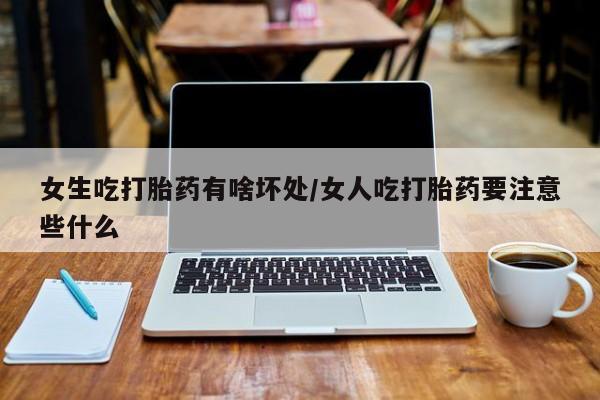私人打胎药专卖联系微信女生吃打胎药有啥坏处/女人吃打胎药要注意些什么