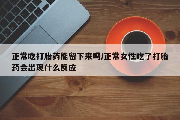 私人打胎药专卖联系微信正常吃打胎药能留下来吗/正常女性吃了打胎药会出现什么反应