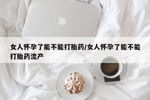 私人打胎药专卖联系微信女人怀孕了能不能打胎药/女人怀孕了能不能打胎药流产