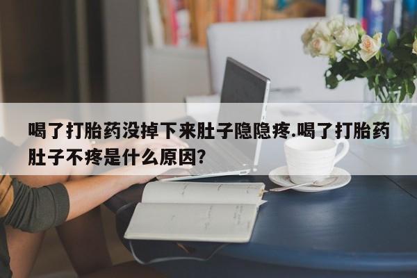 私人打胎药专卖联系微信喝了打胎药没掉下来肚子隐隐疼.喝了打胎药肚子不疼是什么原因？