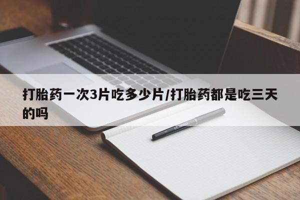 私人打胎药专卖联系微信打胎药一次3片吃多少片/打胎药都是吃三天的吗