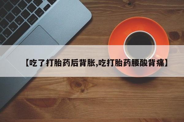 私人打胎药专卖联系微信【吃了打胎药后背胀,吃打胎药腰酸背痛】
