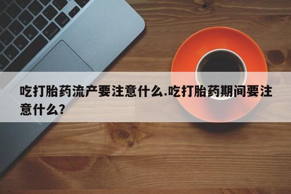 私人打胎药专卖联系微信吃打胎药流产要注意什么.吃打胎药期间要注意什么？