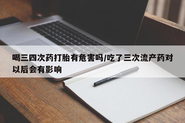 私人打胎药专卖联系微信喝三四次药打胎有危害吗/吃了三次流产药对以后会有影响