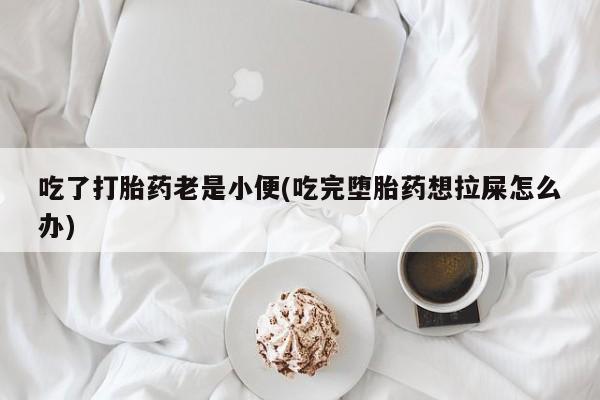 私人打胎药专卖联系微信吃了打胎药老是小便(吃完堕胎药想拉屎怎么办)