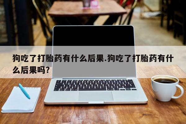 私人打胎药专卖联系微信狗吃了打胎药有什么后果.狗吃了打胎药有什么后果吗？