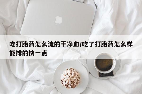 私人打胎药专卖联系微信吃打胎药怎么流的干净血/吃了打胎药怎么样能排的快一点