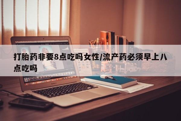 私人打胎药专卖联系微信打胎药非要8点吃吗女性/流产药必须早上八点吃吗
