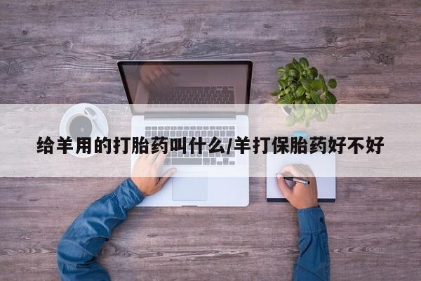 私人打胎药专卖联系微信给羊用的打胎药叫什么/羊打保胎药好不好