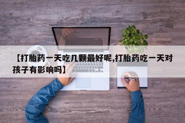 私人打胎药专卖联系微信【打胎药一天吃几颗最好呢,打胎药吃一天对孩子有影响吗】