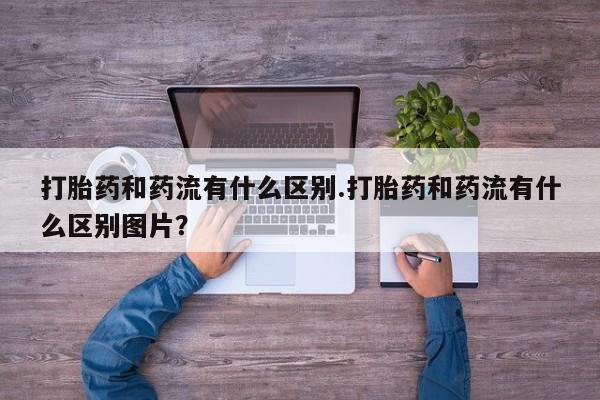 私人打胎药专卖联系微信打胎药和药流有什么区别.打胎药和药流有什么区别图片？