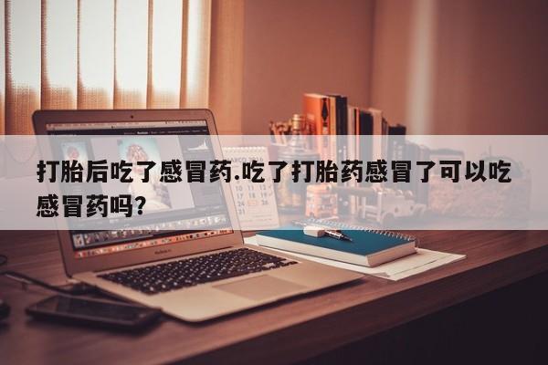 私人打胎药专卖联系微信打胎后吃了感冒药.吃了打胎药感冒了可以吃感冒药吗？