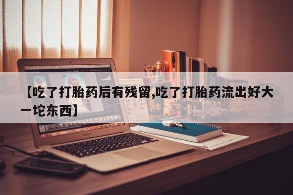 私人打胎药专卖联系微信【吃了打胎药后有残留,吃了打胎药流出好大一坨东西】