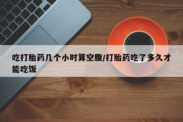 私人打胎药专卖联系微信吃打胎药几个小时算空腹/打胎药吃了多久才能吃饭