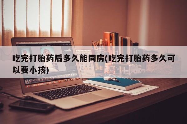 私人打胎药专卖联系微信吃完打胎药后多久能同房(吃完打胎药多久可以要小孩)