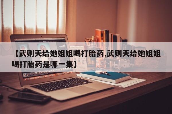 私人打胎药专卖联系微信【武则天给她姐姐喝打胎药,武则天给她姐姐喝打胎药是哪一集】